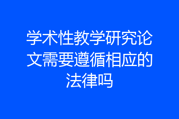 学术性教学研究论文需要遵循相应的法律吗