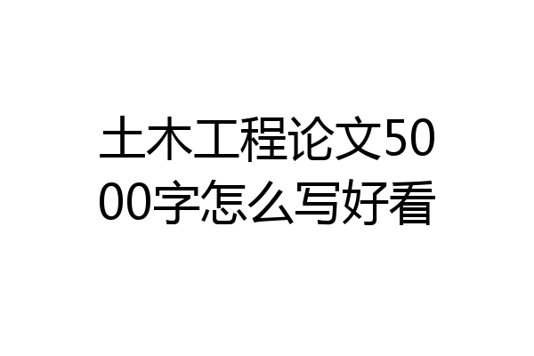 土木工程论文5000字怎么写好看