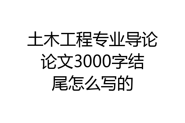 土木工程专业导论论文3000字结尾怎么写的