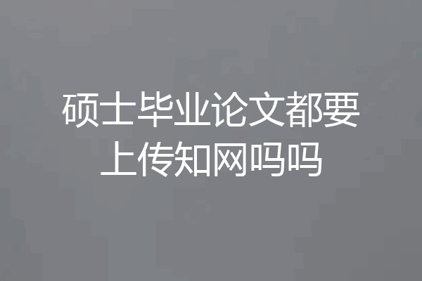 硕士毕业论文都要上传知网吗吗