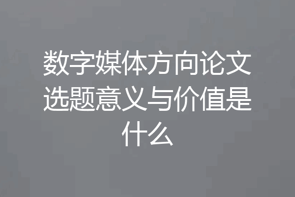 数字媒体方向论文选题意义与价值是什么