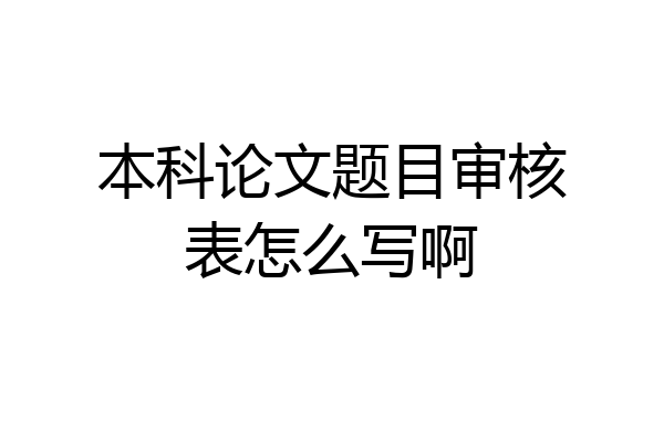 本科论文题目审核表怎么写啊