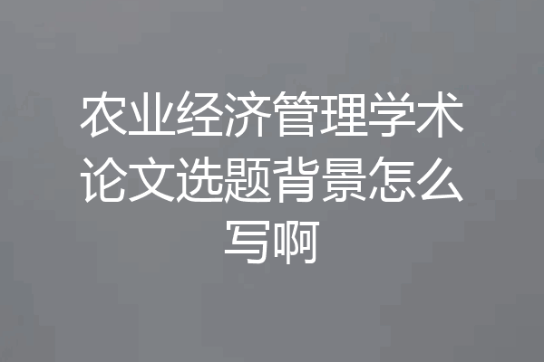 农业经济管理学术论文选题背景怎么写啊
