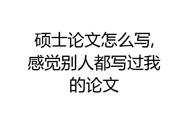 硕士论文怎么写,感觉别人都写过我的论文