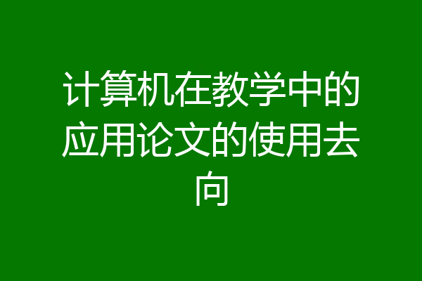 计算机在教学中的应用论文的使用去向