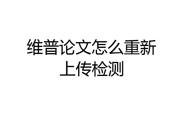 维普论文怎么重新上传检测
