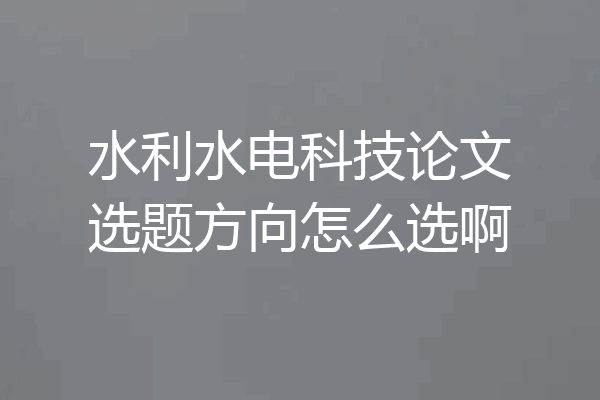 水利水电科技论文选题方向怎么选啊