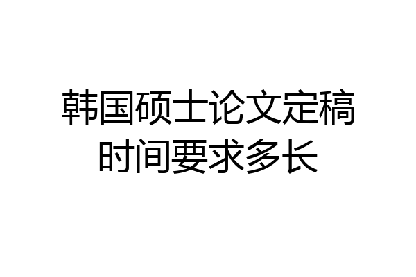韩国硕士论文定稿时间要求多长