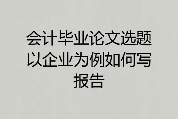 会计毕业论文选题以企业为例如何写报告