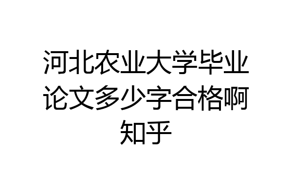 河北农业大学毕业论文多少字合格啊知乎