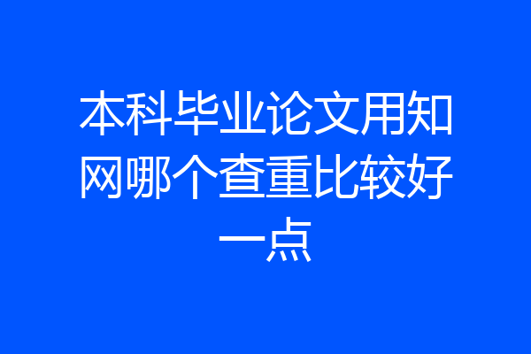 本科毕业论文用知网哪个查重比较好一点