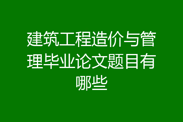 建筑工程造价与管理毕业论文题目有哪些