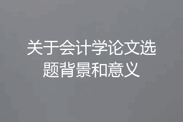 关于会计学论文选题背景和意义