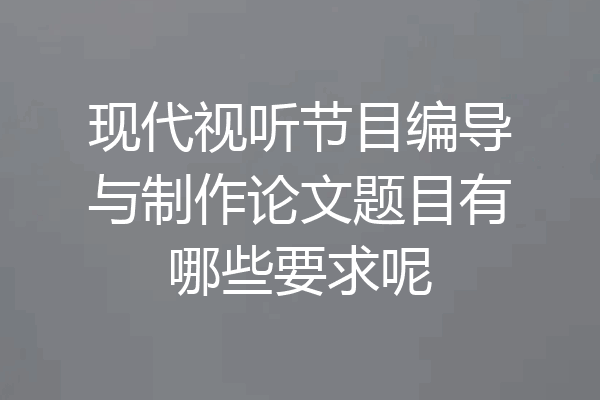 现代视听节目编导与制作论文题目有哪些要求呢