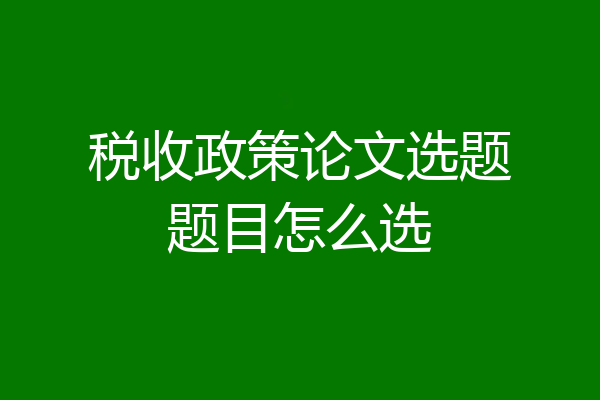 税收政策论文选题题目怎么选