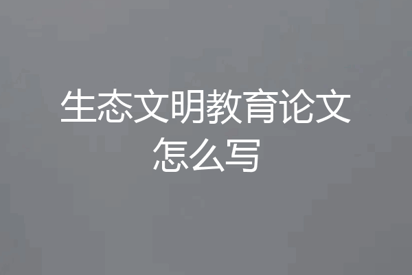 生态文明教育论文怎么写