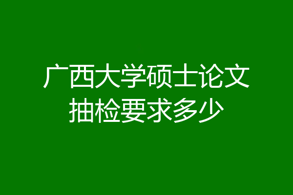 广西大学硕士论文抽检要求多少