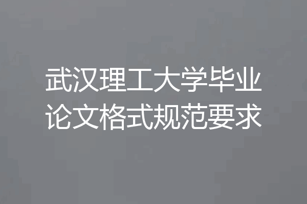 武汉理工大学毕业论文格式规范要求