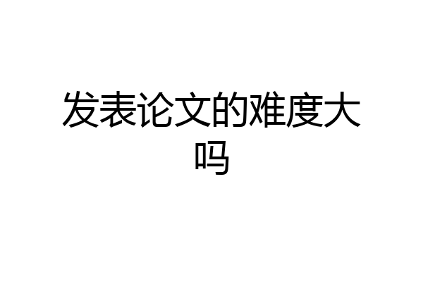 发表论文的难度大吗