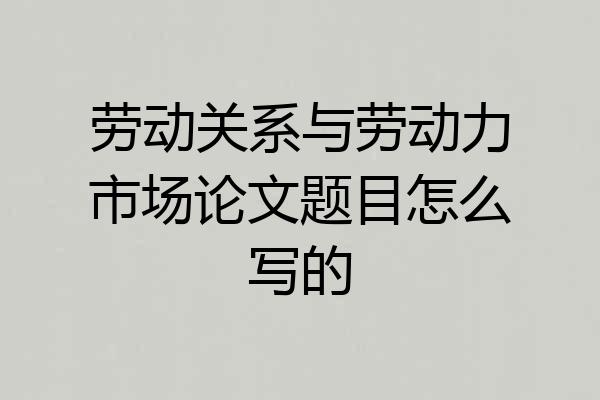 劳动关系与劳动力市场论文题目怎么写的