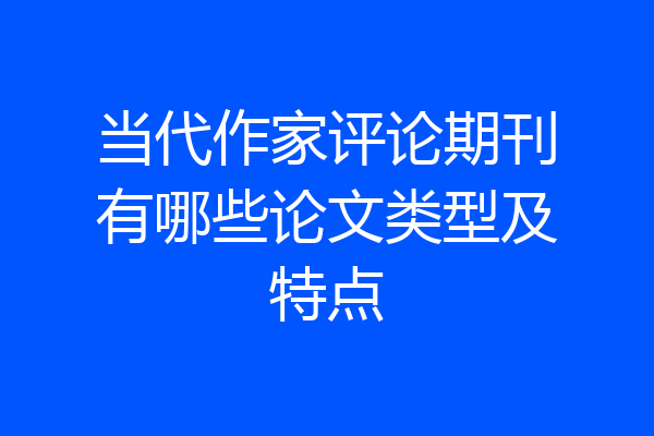 当代作家评论期刊有哪些论文类型及特点