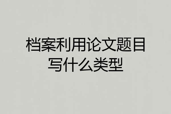档案利用论文题目写什么类型