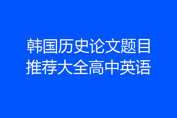 韩国历史论文题目推荐大全高中英语