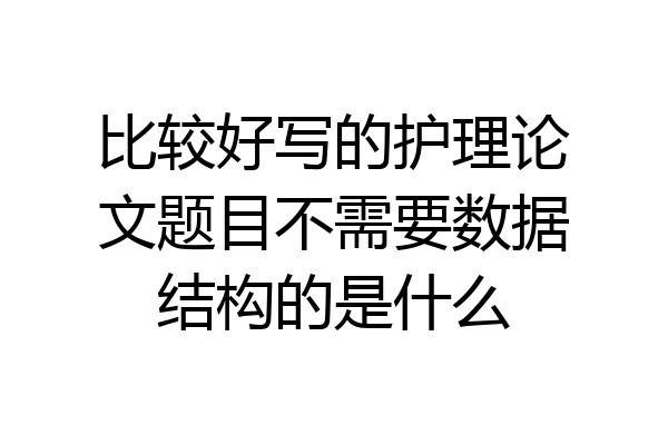 比较好写的护理论文题目不需要数据结构的是什么