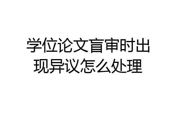 学位论文盲审时出现异议怎么处理