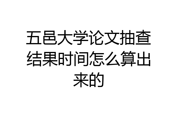 五邑大学论文抽查结果时间怎么算出来的