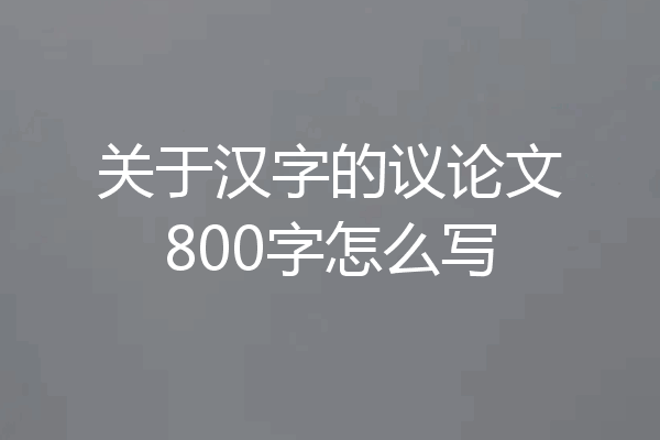 关于汉字的议论文800字怎么写