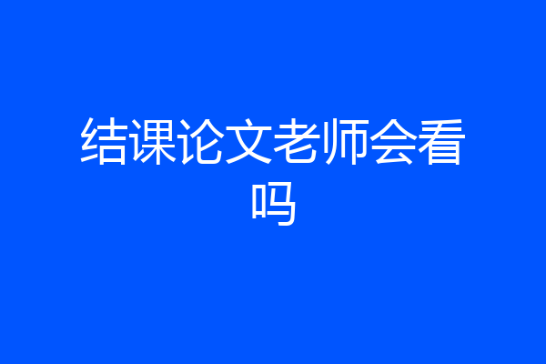 结课论文老师会看吗
