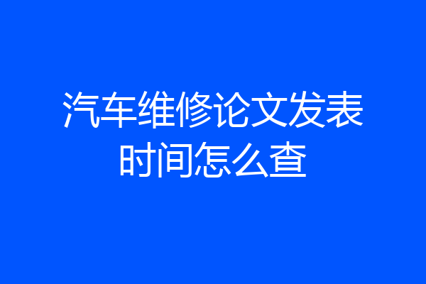 汽车维修论文发表时间怎么查