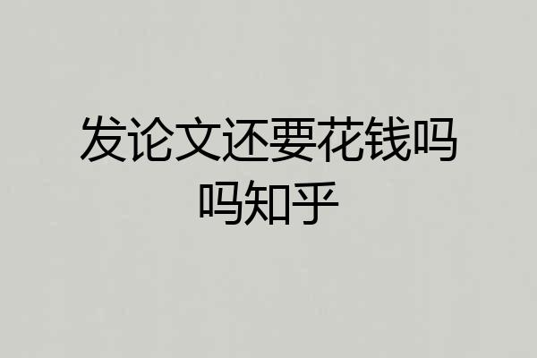 发论文还要花钱吗吗知乎