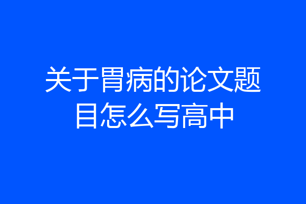 关于胃病的论文题目怎么写高中