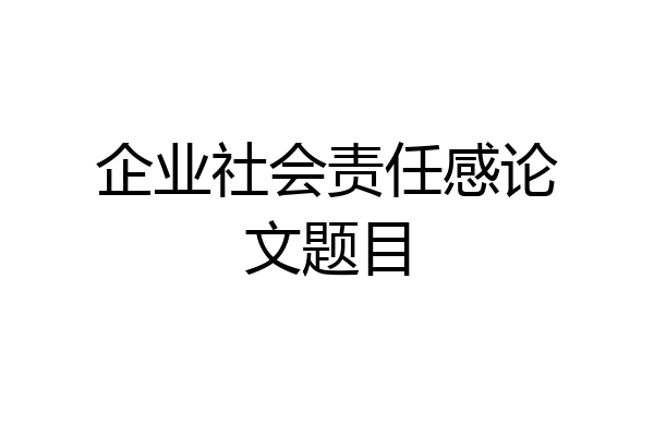 企业社会责任感论文题目