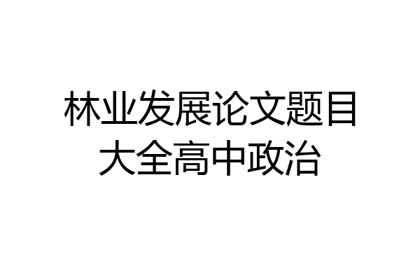 林业发展论文题目大全高中政治