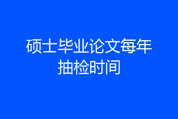 硕士毕业论文每年抽检时间