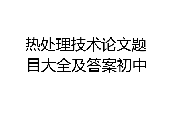 热处理技术论文题目大全及答案初中