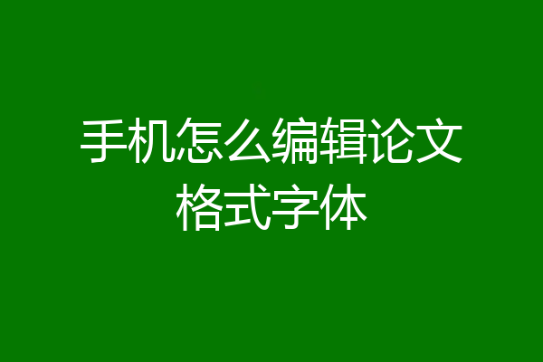 手机怎么编辑论文格式字体