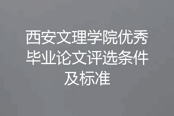 西安文理学院优秀毕业论文评选条件及标准