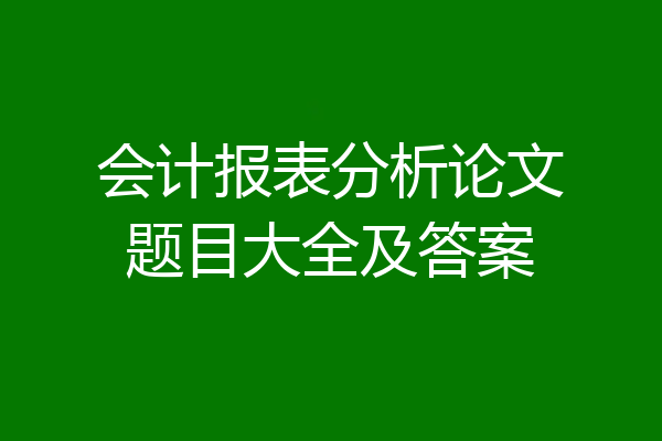 会计报表分析论文题目大全及答案