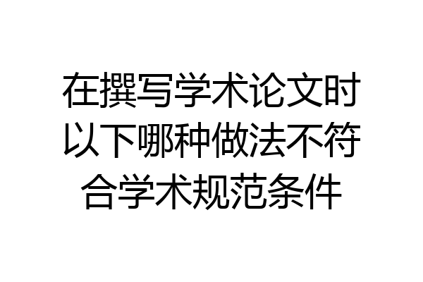 在撰写学术论文时以下哪种做法不符合学术规范条件
