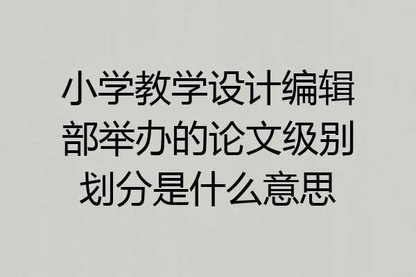小学教学设计编辑部举办的论文级别划分是什么意思