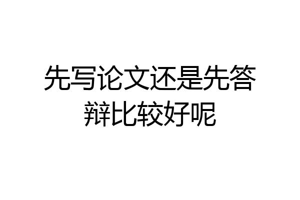 先写论文还是先答辩比较好呢