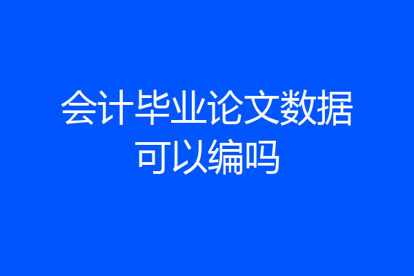会计毕业论文数据可以编吗