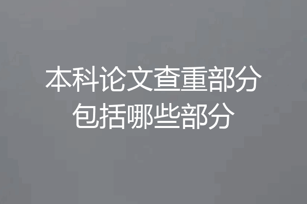 本科论文查重部分包括哪些部分