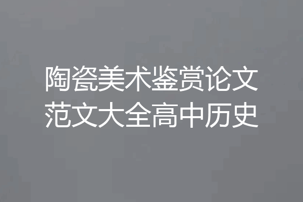 陶瓷美术鉴赏论文范文大全高中历史