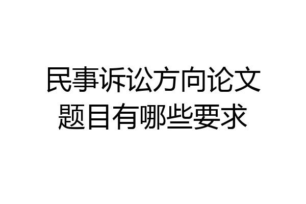民事诉讼方向论文题目有哪些要求