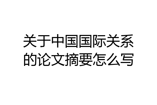 关于中国国际关系的论文摘要怎么写